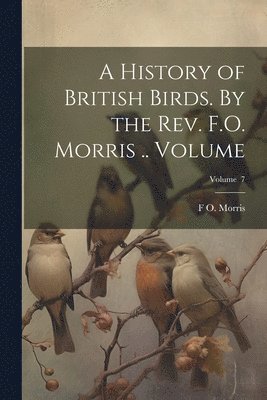 A History of British Birds. By the Rev. F.O. Morris .. Volume; Volume 7 1