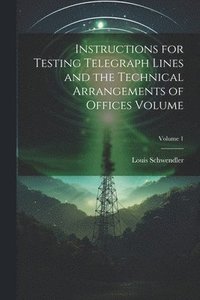 bokomslag Instructions for Testing Telegraph Lines and the Technical Arrangements of Offices Volume; Volume 1