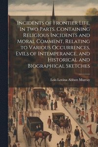 bokomslag Incidents of Frontier Life. In two Parts. Containing Religious Incidents and Moral Comment, Relating to Various Occurrences, Evils of Intemperance, and Historical and Biographical Sketches