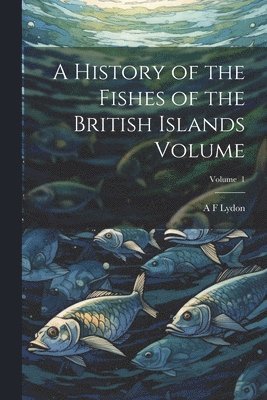 A F Lydon, A. F. Lydon - History of the Fishes of the British Islands Volume; Volume 1, Häftad