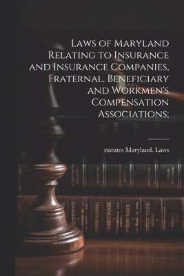 Laws of Maryland Relating to Insurance and Insurance Companies, Fraternal, Beneficiary and Workmen's Compensation Associations; 1