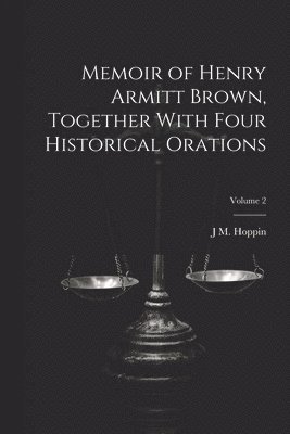 Memoir of Henry Armitt Brown, Together With Four Historical Orations; Volume 2 1