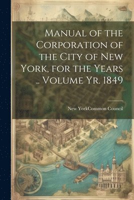New York (N Y Common Council - Manual of the Corporation of the City of New York, for the Years .. Volume yr. 1849, Häftad