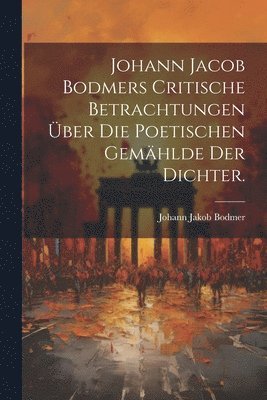 Johann Jacob Bodmers Critische Betrachtungen über die Poetischen Gemählde Der Dichter.