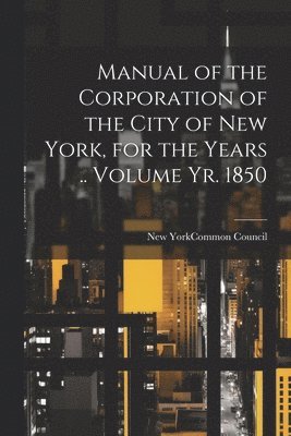 New York (N Y Common Council - Manual of the Corporation of the City of New York, for the Years .. Volume yr. 1850, Häftad