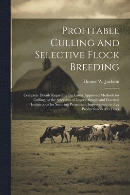 Profitable Culling and Selective Flock Breeding; Complete Details Regarding the Latest Approved Methods for Culling, or the Selection of Layers, Simple and Practical Instructions for Securing 1