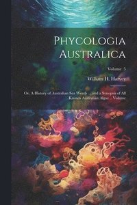bokomslag Phycologia Australica; or, A History of Australian sea Weeds ... and a Synopsis of all Known Australian Algae .. Volume; Volume 5