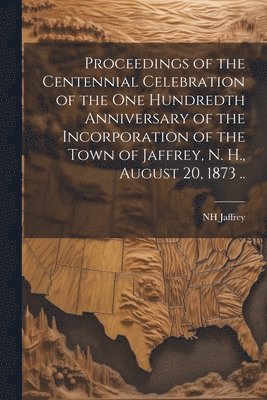 bokomslag Proceedings of the Centennial Celebration of the one Hundredth Anniversary of the Incorporation of the Town of Jaffrey, N. H., August 20, 1873 ..