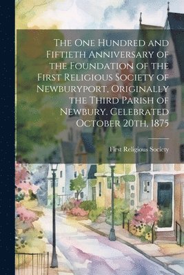 First Religious Society (Newburyport - one Hundred and Fiftieth Anniversary of the Foundation of the First Religious Society of Newburyport, Originally the Third Parish of Newbury. Celebrated October 20th, 1875, Häftad