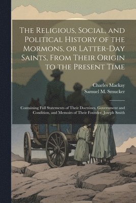 The Religious, Social, and Political History of the Mormons, or Latter-Day Saints, From Their Origin to the Present Time 1