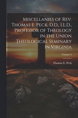 Miscellanies of Rev. Thomas E. Peck, D.D., LL.D., Professor of Theology in the Union Theological Seminary in Virginia; Volume 2 1