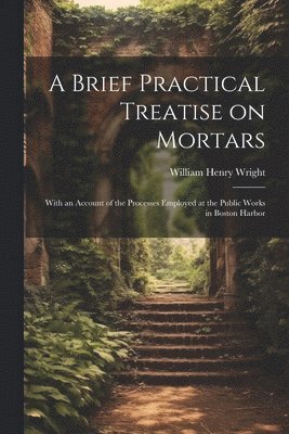 A Brief Practical Treatise on Mortars 1