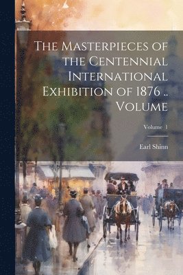 Masterpieces of the Centennial International Exhibition of 1876 .. Volume; Volume 1