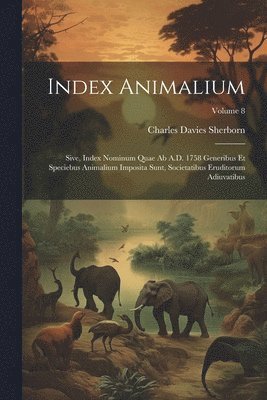 Index animalium; sive, Index nominum quae ab A.D. 1758 generibus et speciebus animalium imposita sunt, societatibus eruditorum adiuvatibus; Volume 8