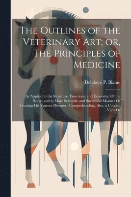 bokomslag The Outlines of the Veterinary art; or, The Principles of Medicine: As Applied to the Structure, Functions, and Economy, Of the Horse, and to More Sci