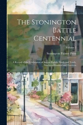 bokomslag The Stonington Battle Centennial; a Record of the Celebration of August Eighth, Ninth and Tenth, Nineteen Hundred and Fourteen; Volume 2