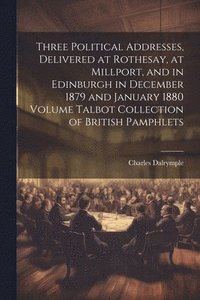 bokomslag Three Political Addresses, Delivered at Rothesay, at Millport, and in Edinburgh in December 1879 and January 1880 Volume Talbot Collection of British Pamphlets