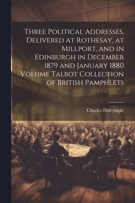 Charles Dalrymple - Three Political Addresses, Delivered at Rothesay, at Millport, and in Edinburgh in December 1879 and January 1880 Volume Talbot Collection of British Pamphlets, Häftad