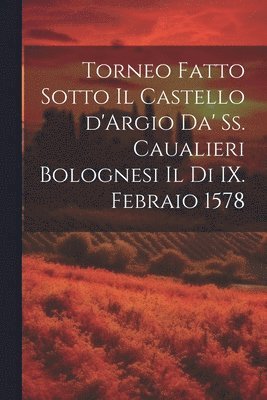 Torneo fatto sotto il castello d'Argio da' ss. caualieri bolognesi il di IX. febraio 1578 1