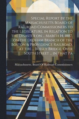 bokomslag Special Report by the Massachusetts Board of Railroad Commissioners to the Legislature, in Relation to the Disaster on ... March 14, 1887, on the Dedham Branch of the Boston & Providence Railroad, at