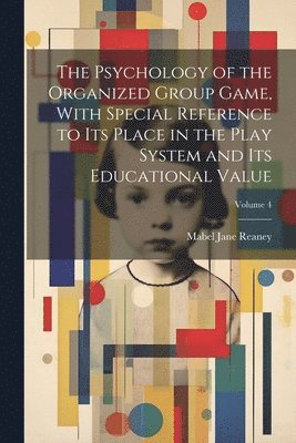 The Psychology of the Organized Group Game, With Special Reference to its Place in the Play System and its Educational Value; Volume 4 1