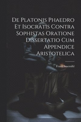 Franz Susemihl - De Platonis Phaedro Et Isocratis Contra Sophistas Oratione Dissertatio Cum Appendice Aristotelica, Häftad
