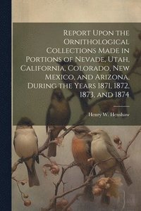 bokomslag Report Upon the Ornithological Collections Made in Portions of Nevade, Utah, California, Colorado, New Mexico, and Arizona, During the Years 1871, 1872, 1873, and 1874