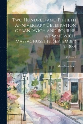 Two Hundred and Fiftieth Anniversary Celebration of Sandwich and Bourne, at Sandwich, Massachusetts, September 3, 1889; Volume 2 1