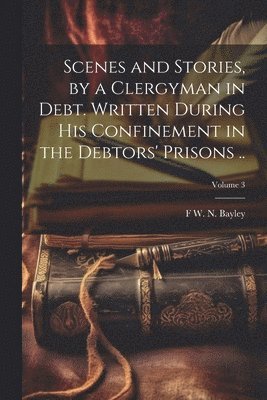 bokomslag Scenes and Stories, by a Clergyman in Debt. Written During his Confinement in the Debtors' Prisons ..; Volume 3