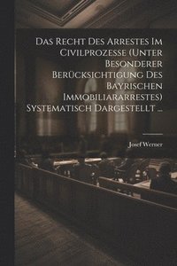 bokomslag Das Recht Des Arrestes Im Civilprozesse (Unter Besonderer Bercksichtigung Des Bayrischen Immobiliararrestes) Systematisch Dargestellt ...