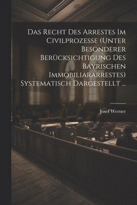 bokomslag Recht Des Arrestes Im Civilprozesse (Unter Besonderer Berücksichtigung Des Bayrischen Immobiliararrestes) Systematisch Dargestellt ...