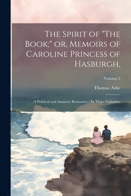 The Spirit of &quot;The Book;&quot; or, Memoirs of Caroline Princess of Hasburgh, 1