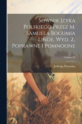 Sownik jzyka polskiego przez M. Samuela Bogumia Linde. Wyd. 2., poprawne i pomnoone; Volume 02 1