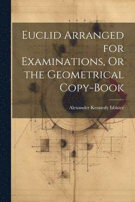 bokomslag Euclid Arranged for Examinations, Or the Geometrical Copy-Book