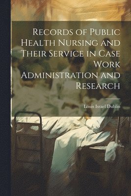 Louis Israel Dublin - Records of Public Health Nursing and Their Service in Case Work Administration and Research, Häftad