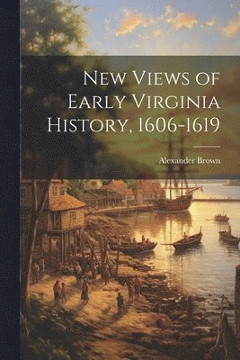 Alexander Brown - New Views of Early Virginia History, 1606-1619, Häftad