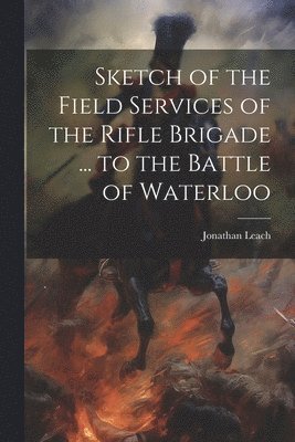 Jonathan Leach - Sketch of the Field Services of the Rifle Brigade ... to the Battle of Waterloo, Häftad