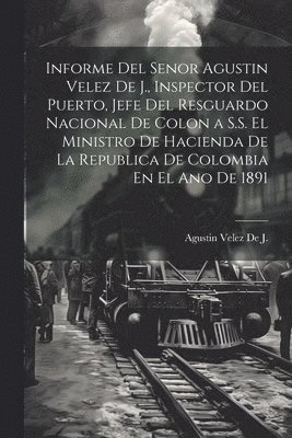 bokomslag Informe Del Senor Agustin Velez De J., Inspector Del Puerto, Jefe Del Resguardo Nacional De Colon a S.S. El Ministro De Hacienda De La Republica De Colombia En El Ano De 1891