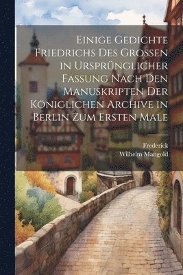 Frederick, Wilhelm Mangold - Einige Gedichte Friedrichs Des Grossen in Ursprünglicher Fassung Nach Den Manuskripten Der Königlichen Archive in Berlin Zum Ersten Male, Häftad