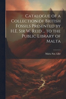 bokomslag Catalogue of a Collection of British Fossils Presented by H.E. Sir W. Reid ... to the Public Library of Malta