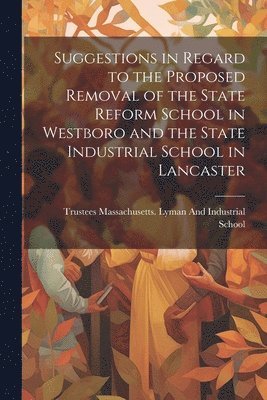 Suggestions in Regard to the Proposed Removal of the State Reform School in Westboro and the State Industrial School in Lancaster 1