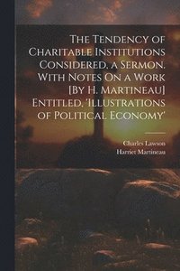bokomslag The Tendency of Charitable Institutions Considered, a Sermon. With Notes On a Work [By H. Martineau] Entitled, 'illustrations of Political Economy'