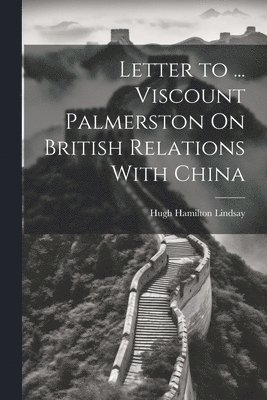 Letter to ... Viscount Palmerston On British Relations With China