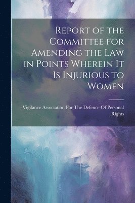 bokomslag Report of the Committee for Amending the Law in Points Wherein It Is Injurious to Women