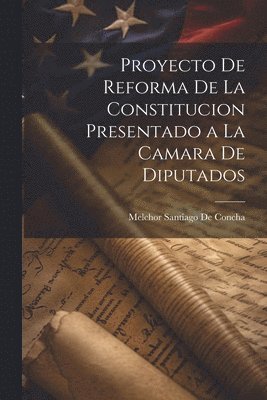 Proyecto De Reforma De La Constitucion Presentado a La Camara De Diputados 1