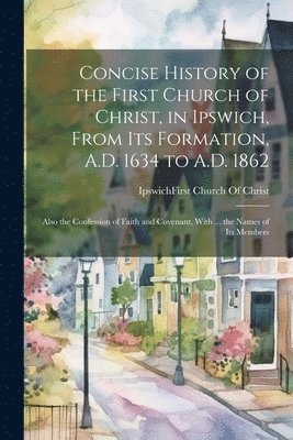 bokomslag Concise History of the First Church of Christ, in Ipswich, From Its Formation, A.D. 1634 to A.D. 1862