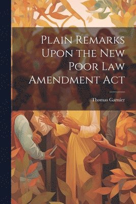 Plain Remarks Upon the New Poor Law Amendment Act 1