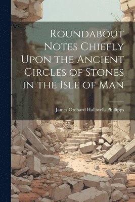 Roundabout Notes Chiefly Upon the Ancient Circles of Stones in the Isle of Man 1