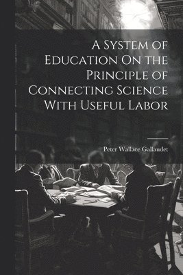 Peter Wallace Gallaudet - System of Education On the Principle of Connecting Science With Useful Labor, Häftad