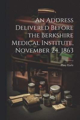 Pliny Earle - Address Delivered Before the Berkshire Medical Institute, November 24, 1863, Häftad